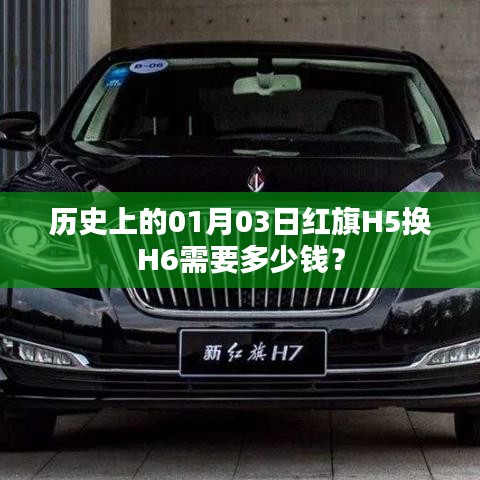 紅旗H5換H6價(jià)格查詢，歷史上的今日費(fèi)用揭曉