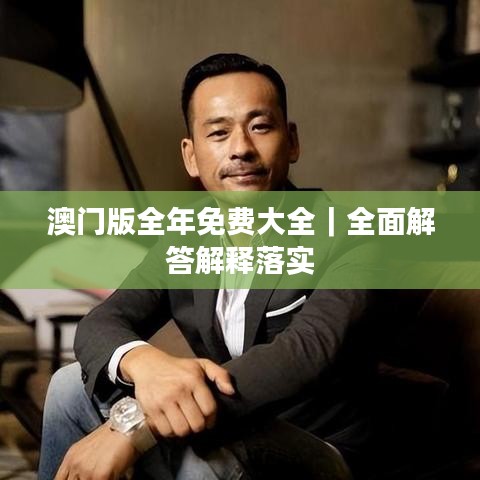 澳門版全年免費(fèi)大全｜全面解答解釋落實(shí)