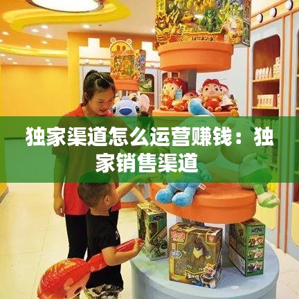 獨(dú)家渠道怎么運(yùn)營(yíng)賺錢(qián)：獨(dú)家銷售渠道 