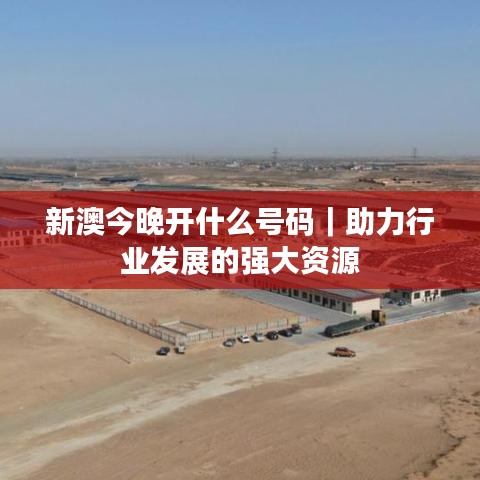 新澳今晚開什么號碼｜助力行業(yè)發(fā)展的強大資源
