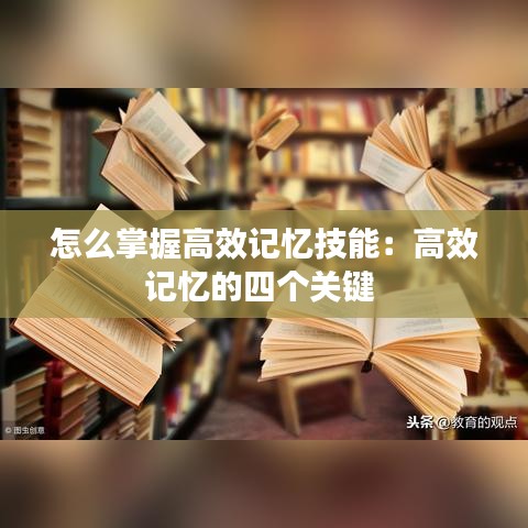 怎么掌握高效記憶技能:高效記憶的四個(gè)關(guān)鍵