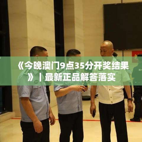 《今晚澳門9點35分開獎結果》｜最新正品解答落實