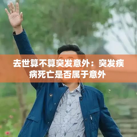 去世算不算突發(fā)意外：突發(fā)疾病死亡是否屬于意外 