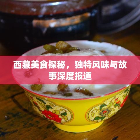 西藏美食探秘，獨特風(fēng)味與故事深度報道