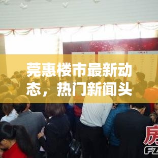 莞惠樓市最新動態(tài)，熱門新聞頭條一網(wǎng)打盡！