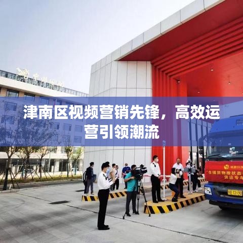 津南區(qū)視頻營(yíng)銷(xiāo)先鋒，高效運(yùn)營(yíng)引領(lǐng)潮流