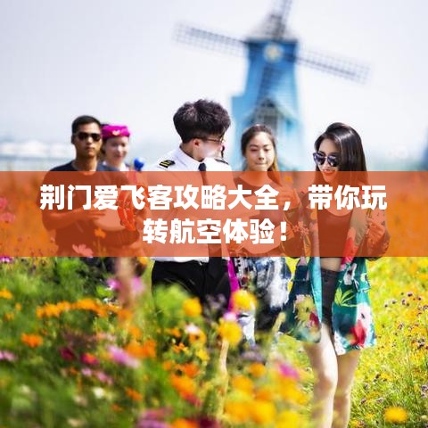 荊門愛飛客攻略大全，帶你玩轉(zhuǎn)航空體驗(yàn)！