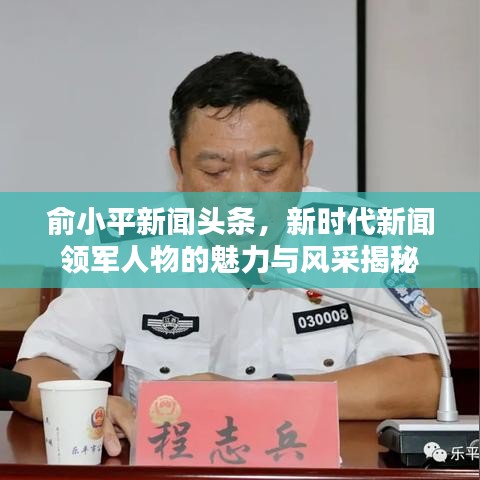 俞小平新聞頭條，新時代新聞領軍人物的魅力與風采揭秘