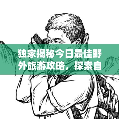 獨(dú)家揭秘今日最佳野外旅游攻略，探索自然奧秘的絕佳路線(xiàn)！