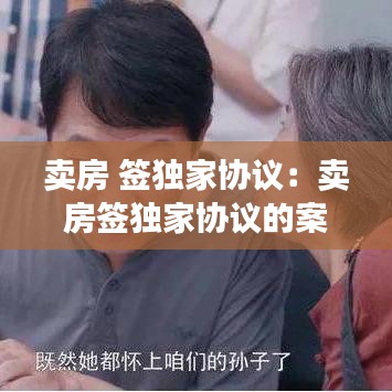 賣房 簽獨(dú)家協(xié)議：賣房簽獨(dú)家協(xié)議的案例 