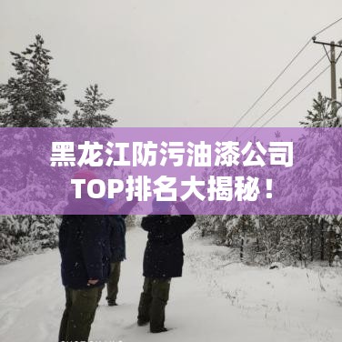 黑龍江防污油漆公司TOP排名大揭秘！