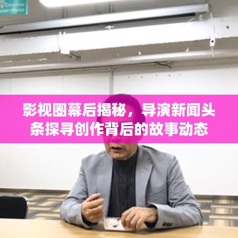 影視圈幕后揭秘，導(dǎo)演新聞?lì)^條探尋創(chuàng)作背后的故事動(dòng)態(tài)