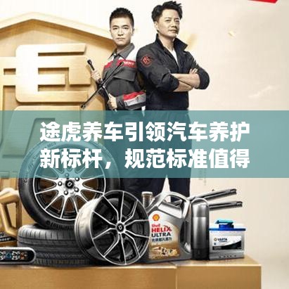 途虎養(yǎng)車引領(lǐng)汽車養(yǎng)護(hù)新標(biāo)桿，規(guī)范標(biāo)準(zhǔn)值得信賴