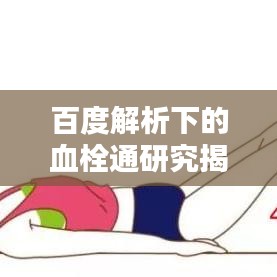 百度解析下的血栓通研究揭秘，疏通血管的秘密武器！