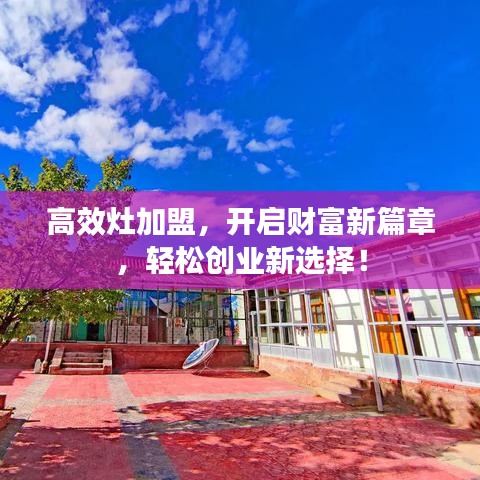 高效灶加盟，開啟財(cái)富新篇章，輕松創(chuàng)業(yè)新選擇！