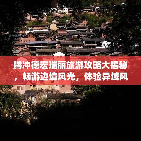 騰沖德宏瑞麗旅游攻略大揭秘，暢游邊境風(fēng)光，體驗異域風(fēng)情！