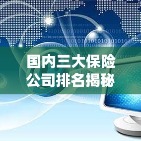 國內(nèi)三大保險(xiǎn)公司排名揭秘，權(quán)威解析，排名榜單全知道！