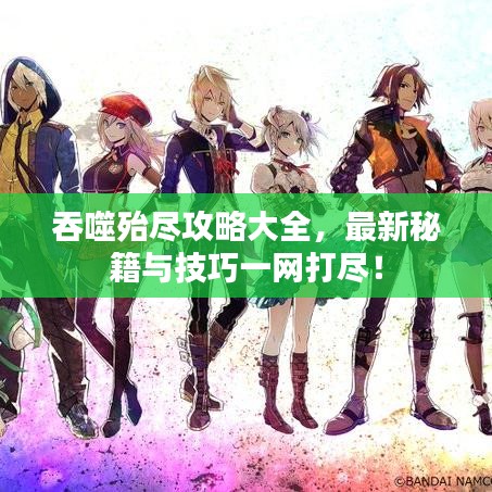 吞噬殆盡攻略大全，最新秘籍與技巧一網(wǎng)打盡！