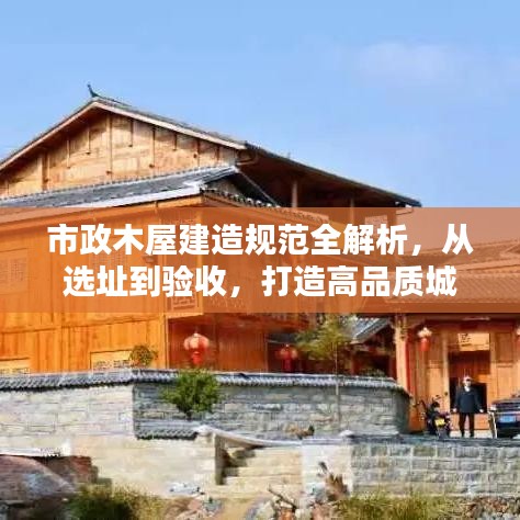 市政木屋建造規(guī)范全解析，從選址到驗收，打造高品質(zhì)城市木構(gòu)建筑！
