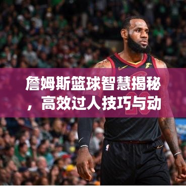 詹姆斯籃球智慧揭秘，高效過(guò)人技巧與動(dòng)作解析，圖片全展示！