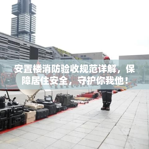 安置樓消防驗收規(guī)范詳解，保障居住安全，守護你我他！