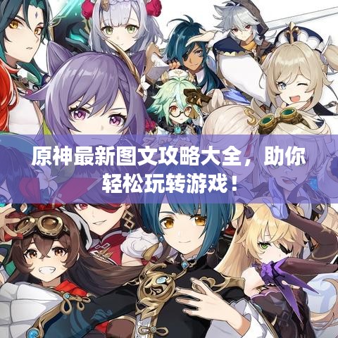 原神最新圖文攻略大全，助你輕松玩轉(zhuǎn)游戲！