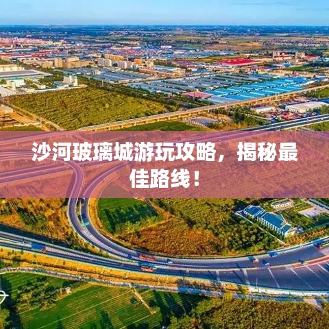 沙河玻璃城游玩攻略，揭秘最佳路線！