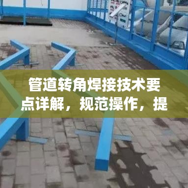 管道轉(zhuǎn)角焊接技術(shù)要點(diǎn)詳解，規(guī)范操作，提升質(zhì)量