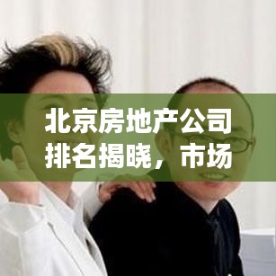 北京房地產(chǎn)公司排名揭曉，市場影響力榜單重磅出爐！