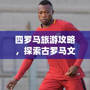 四羅馬旅游攻略，探索古羅馬文明的心臟地帶