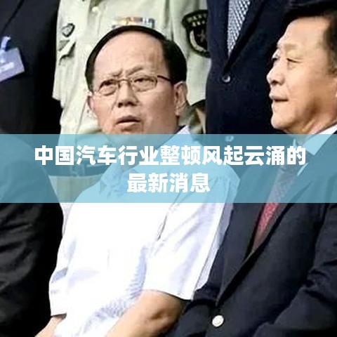中國(guó)汽車行業(yè)整頓風(fēng)起云涌的最新消息