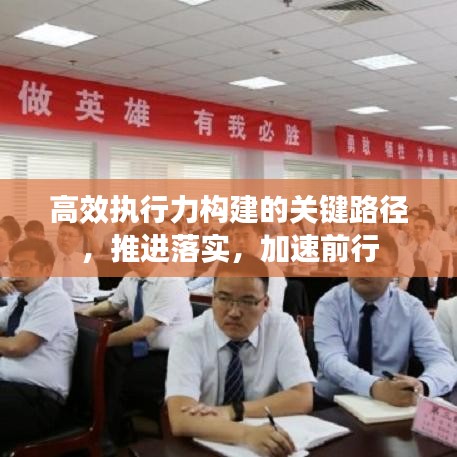 高效執(zhí)行力構(gòu)建的關(guān)鍵路徑，推進(jìn)落實(shí)，加速前行