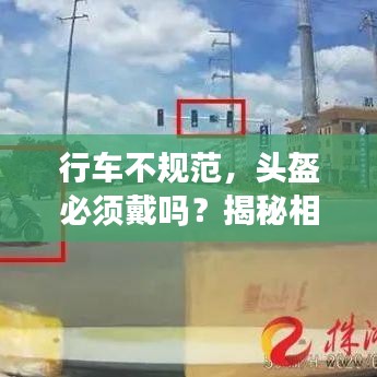 行車不規(guī)范，頭盔必須戴嗎？揭秘相關(guān)規(guī)定與注意事項(xiàng)！