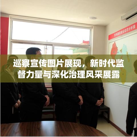巡察宣傳圖片展現(xiàn)，新時(shí)代監(jiān)督力量與深化治理風(fēng)采展露