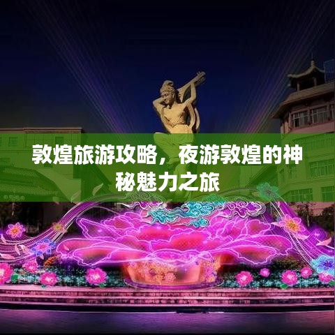 敦煌旅游攻略，夜游敦煌的神秘魅力之旅