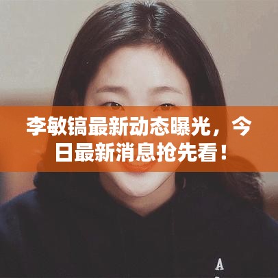 李敏鎬最新動(dòng)態(tài)曝光，今日最新消息搶先看！