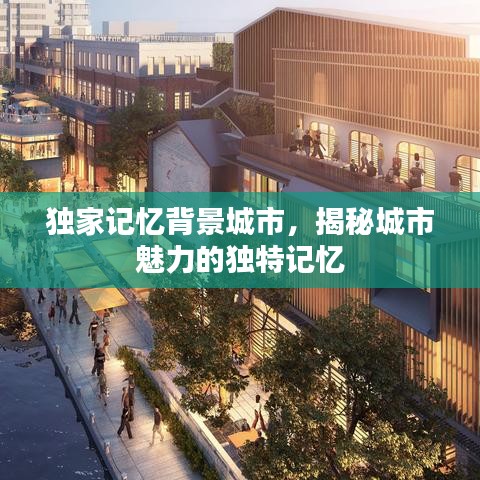 獨(dú)家記憶背景城市，揭秘城市魅力的獨(dú)特記憶
