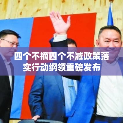 四個(gè)不摘四個(gè)不減政策落實(shí)行動(dòng)綱領(lǐng)重磅發(fā)布