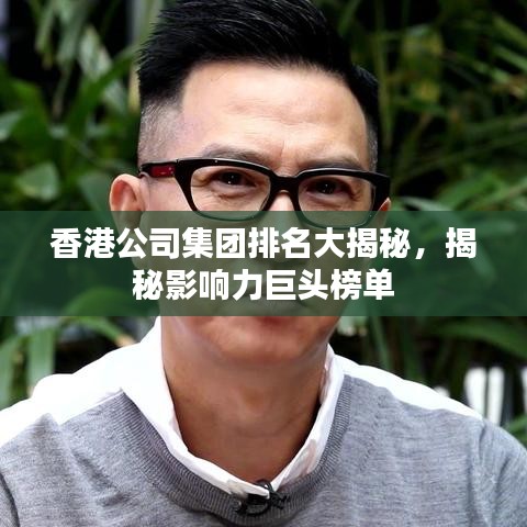 香港公司集團排名大揭秘，揭秘影響力巨頭榜單