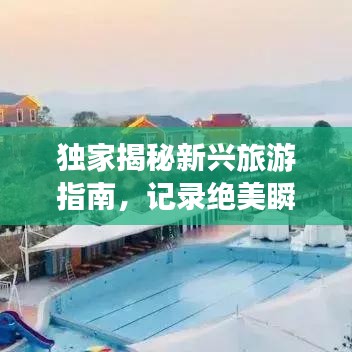 獨家揭秘新興旅游指南，記錄絕美瞬間，打造專屬旅行回憶！