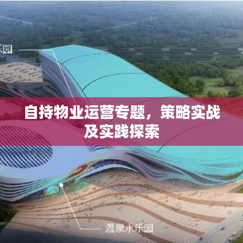 自持物業(yè)運營專題，策略實戰(zhàn)及實踐探索