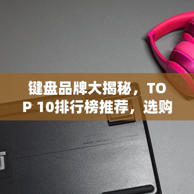 鍵盤品牌大揭秘，TOP 10排行榜推薦，選購指南一網(wǎng)打盡！