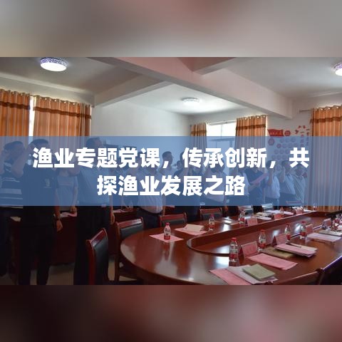 漁業(yè)專題黨課，傳承創(chuàng)新，共探漁業(yè)發(fā)展之路