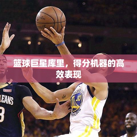 籃球巨星庫里，得分機(jī)器的高效表現(xiàn)