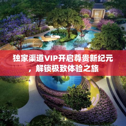 獨家渠道VIP開啟尊貴新紀元，解鎖極致體驗之旅