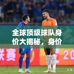 全球頂級(jí)球隊(duì)身價(jià)大揭秘，身價(jià)排名與世界排名深度解析！