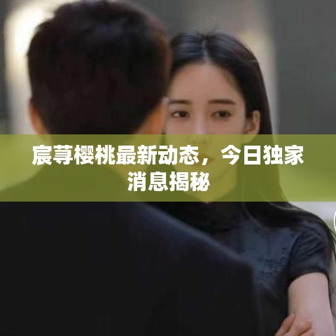 宸蕁櫻桃最新動態(tài)，今日獨(dú)家消息揭秘