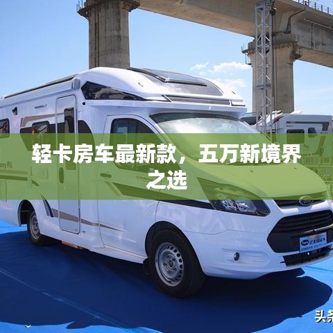 輕卡房車最新款，五萬(wàn)新境界之選
