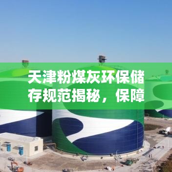 天津粉煤灰環(huán)保儲(chǔ)存規(guī)范揭秘，保障環(huán)境安全，規(guī)范行業(yè)操作