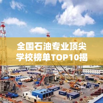 全國石油專業(yè)頂尖學校榜單TOP10揭曉！